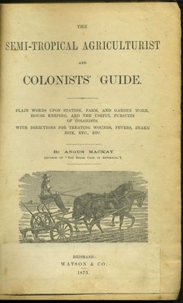 The Semi-Tropical Agriculturist and Colonists' Guide. Plain Words upon Station, Farm, and Garden Work, House Keeping, and the Useful Pursuits of Colonists.