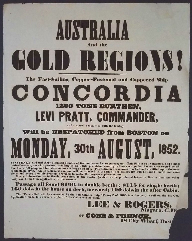 Item #23714 AUSTRALIA And the GOLD REGIONS! The Fast-Sailing, Copper-Fastened, and Coppered Ship CONCORDIA, 1,200 TONS BURTHEN, LEVI PRATT, COMMANDER, (who is well acquainted with the trade,) Will be DESPATCHED from BOSTON on MONDAY, 30th AUGUST, 1852. For SYDNEY ... [Broadside]. Edward Roper, Lee, Rogers. Cobb, French.