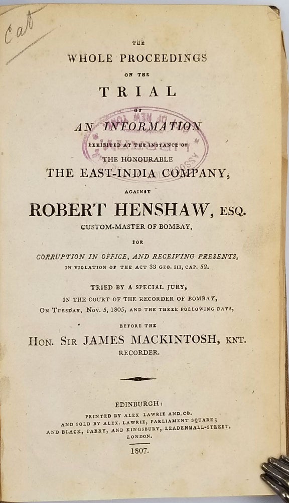 Item #23962 The whole proceedings on the trial of an information exhibited at the instance of the Honourable the East-India Company, against Robert Henshaw, Esq., custom master of Bombay, for corruption in office, and receiving presents, in violation of the Act 33 Geo. III, Cap. 52. Tried by a special jury, in the Court of the Recorder of Bombay, on Tuesday, Nov. 5, 1805, and the three following days, before the Hon. Sir James Mackintosh, knt., recorder. Robert Henshaw.
