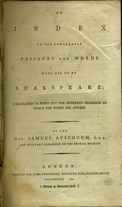 A Index to the Remarkable passages and Words made Use of by Shakspeare; Calculated to Point Out the Different Meanings to Which the Words are Applied. By the Rev. Samuel Ayscough, F.S.A...